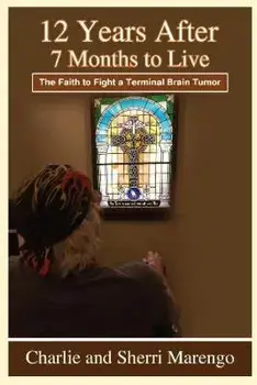 12 Years After 7 Months to Live: The Faith to Fight a Terminal Brain Tumor, Paperback/Charlie And Sherri Marengo