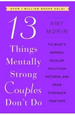13 Things Mentally Strong Couples Don't Do: Fix What's Broken, Develop Healthier Patterns, and Grow Stronger Together - Amy Morin
