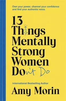 13 Things Mentally Strong Women Don't Do. Own Your Power, Channel Your Confidence, and Find Your Authentic Voice, Paperback/Amy Morin