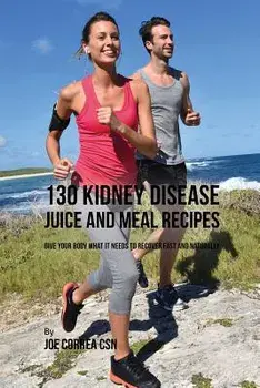 130 Kidney Disease Juice and Meal Recipes: Give Your Body What It Needs to Recover Fast and Naturally, Paperback/Joe Correa