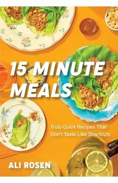 15 Minute Meals: Truly Quick Recipes That Don't Taste Like Shortcuts - Ali Rosen