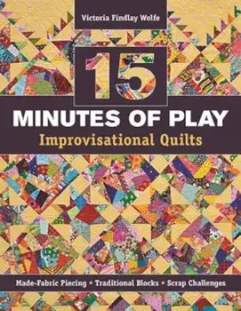 15 Minutes of Play -- Improvisational Quilts: Made-Fabric Piecing Traditional Blocks Scrap Challenges, Paperback/Victoria Findlay Wolfe