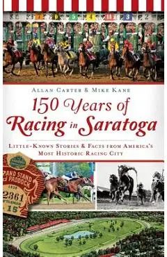 150 Years of Racing in Saratoga: Little-Known Stories & Facts from America's Most Historic Racing City - Allan Carter
