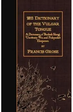1811 Dictionary of the Vulgar Tongue: A Dictionary of Buckish Slang, University Wit, and Pickpocket Eloquence. - Francis Grose