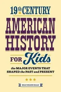 19th Century American History for Kids: The Major Events That Shaped the Past and Present, Paperback/Kelly Milner Halls