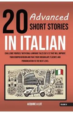 20 Advanced Short Stories in Italian: Challenge Yourself with Dual-Language Tales (B2-C1) That Will Improve Your Comprehension and Take Your Vocabular - Acquire A. Lot