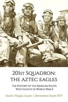 201st Squadron: The Aztec Eagles: The History of the Mexican Pilots Who Fought in World War II, Paperback/Gustavo V zquez Lozano