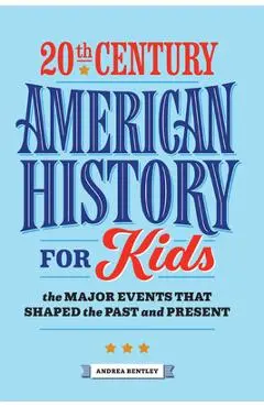 20th Century American History for Kids: The Major Events That Shaped the Past and Present - Andrea Bentley
