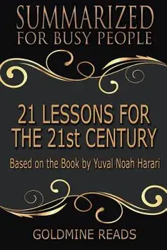 21 Lessons for the 21st Century - Summarized for Busy People: Based on the Book by Yuval Noah Harari, Paperback/Goldmine Reads