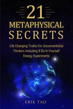 21 Metaphysical Secrets: Life Changing Truths For Unconventional Thinkers Including 9 Do-It-Yourself Energy Experiments, Paperback/Erik Tao