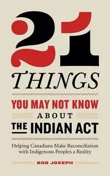 21 Things You May Not Know about the Indian ACT: Helping Canadians Make Reconciliation with Indigenous Peoples a Reality, Paperback/Bob Joseph