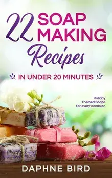 22 Soap Making Recipes in Under 20 Minutes: Natural Beautiful Soaps from Home with Coloring and Fragrance, Paperback/Daphne Bird