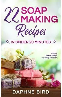 22 Soap Making Recipes in Under 20 Minutes: Natural Beautiful Soaps from Home with Coloring and Fragrance - Daphne Bird