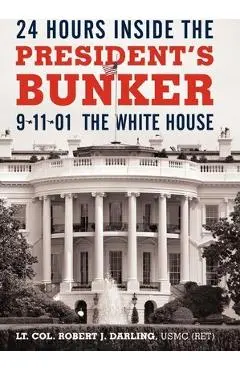 24 Hours Inside the President's Bunker: 9-11-01: The White House - Lt Col Robert J. Darling Usmc (ret)