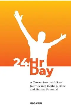 24HrDay: A Cancer Survivor's Raw Journey into Healing, Hope, and Human Potential - Bob Cain