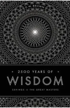 2500 Years of Wisdom: Sayings of the Great Masters - D. W. Brown