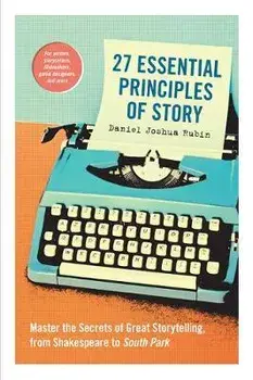 27 Essential Principles of Story. Master the Secrets of Great Storytelling, from Shakespeare to South Park, Paperback/Daniel Joshua Rubin
