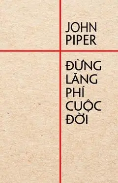 Đừng lãng phí cuộc đời - John Piper