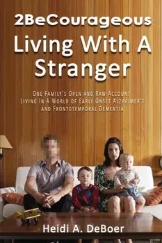 2becourageous (Living with a Stranger): One Family's Open and Raw Account Living in a World of Early Onset Alzheimer's and Frontotemporal Dementia, Paperback/Heidi a. DeBoer