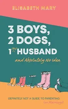 3 Boys, 2 Dogs, 1 (Ex) Husband and Absolutely No Idea. Definitely not a guide to parenting (or Marriage), Paperback/Elisabeth Mary
