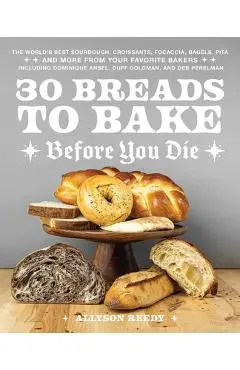 30 Breads to Bake Before You Die: The World's Best Sourdough, Croissants, Focaccia, Bagels, Pita, and More from Your Favorite Bakers (Including Domini - Allyson Reedy