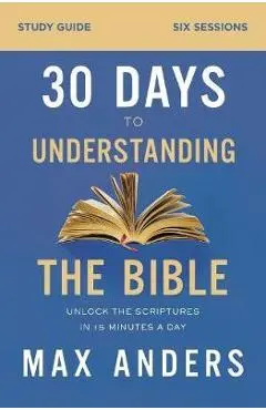 30 Days to Understanding the Bible Study Guide: Unlock the Scriptures in 15 Minutes a Day - Max Anders