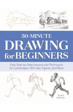 30-Minute Drawing for Beginners: Easy Step-By-Step Lessons & Techniques for Landscapes, Still Lifes, Figures, and More - Jordan Dewilde