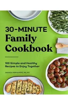 30-Minute Family Cookbook: 100 Simple and Healthy Recipes to Enjoy Together - Amanda Hernandez