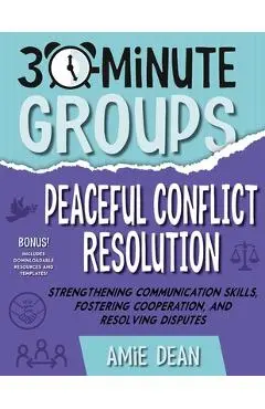 30-Minute Groups: Peaceful Conflict Resolution: Strengthening Communication Skills, Fostering Cooperation, and Resolving Disputes - Amie Dean