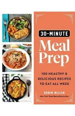 30-Minute Meal Prep: 100 Healthy and Delicious Recipes to Eat All Week - Robin Miller
