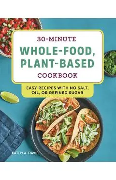 30-Minute Whole-Food, Plant-Based Cookbook: Easy Recipes with No Salt, Oil, or Refined Sugar - Kathy A. Davis