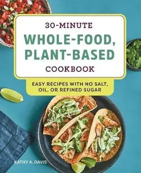30-Minute Whole-Food, Plant-Based Cookbook: Easy Recipes with No Salt, Oil, or Refined Sugar, Paperback/Kathy A. Davis