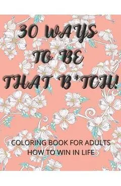 30 Ways To Be That B*tch!: Coloring book for adults How to win in life Motivational and Inspirational Sayings - Angelika Rebisz