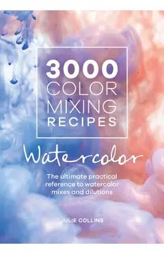 3000 Color Mixing Recipes: Watercolor: The Ultimate Practical Reference to Watercolor Mixes and Dilutions - Julie Collins