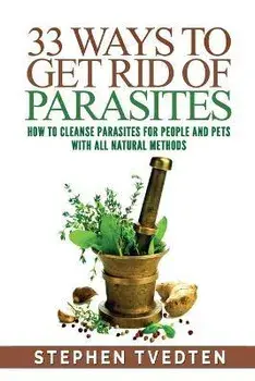 33 Ways To Get Rid of Parasites: How To Cleanse Parasites For People and Pets With All Natural Methods, Paperback/Stephen Tvedten