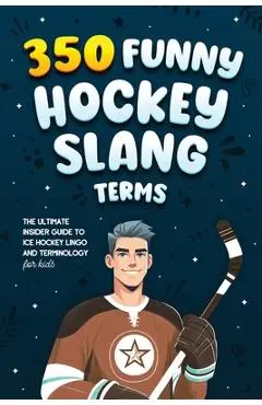 350 Funny Hockey Slang Terms: The Ultimate Insider Guide to Ice Hockey Lingo and Terminology for Kids - Jamie Lindberg
