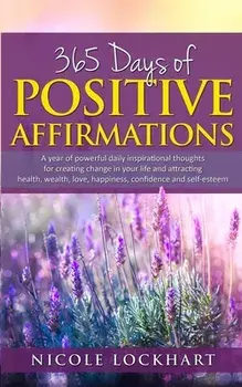 365 Days of Positive Affirmations: A year of powerful daily inspirational thoughts for creating change in your life and attracting health, wealth, lov, Paperback/Nicole Lockhart