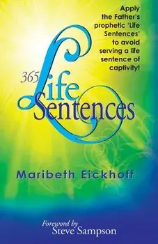 365 Life Sentences: Apply the Father's prophetic 'Life Sentences' to avoid serving a life sentence of captivity!/Maribeth Eickhoff