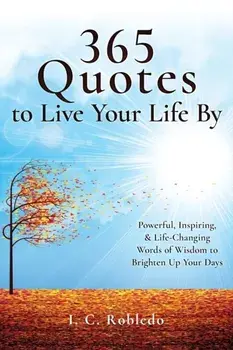 365 Quotes to Live Your Life By: Powerful, Inspiring, & Life-Changing Words of Wisdom to Brighten Up Your Days, Paperback/I. C. Robledo