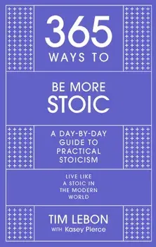 365 Ways to be More Stoic. A day-by-day guide to practical stoicism, Hardback/Tim Lebon