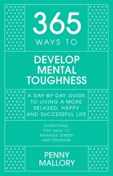 365 Ways to Develop Mental Toughness. A Day-by-day Guide to Living a Happier and More Successful Life, Hardback/Penny Mallory