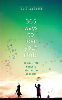 365 Ways to Love Your Child: Turning Little Moments Into Lasting Memories, Paperback/Julie Lavender