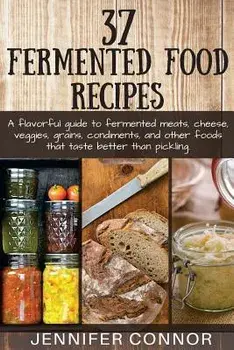 37 Fermented Food Recipes: A flavorful guide to fermented meats, cheese, veggies, grains, condiments, and other foods that taste better than pick, Paperback/Jennifer Connor