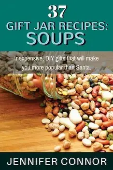 37 Gift Jar Recipes: Soups: Inexpensive, DIY gifts that will make you more popular than Santa., Paperback/Jennifer Connor