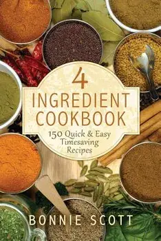 4 Ingredient Cookbook: 150 Quick & Easy Timesaving Recipes/Bonnie Scott