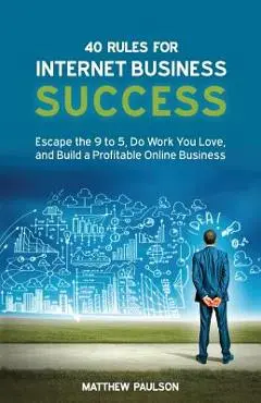 40 Rules for Internet Business Success: Escape the 9 to 5, Do Work You Love, and Build a Profitable Online Business - Matthew D. Paulson