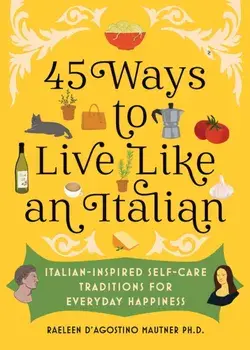 45 Ways to Live Like an Italian. Italian-Inspired Self-Care Traditions for Everyday Happiness, Hardback/Raeleen D’Agostino Mautner