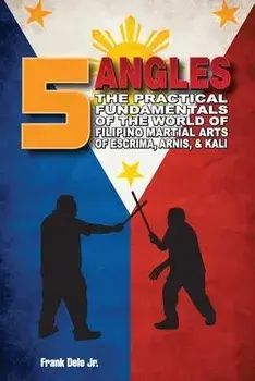 5 Angles: The Practical Fundamentals of the World of Filipino Martial Arts of Escrima, Arnis, & Kali: The Practical Fundamentals, Paperback/Frank Delo