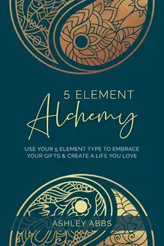 5 Element Alchemy: Use Your 5 Element Type to Embrace Your Gifts & Create a Life You Love, Paperback/Ashley Abbs