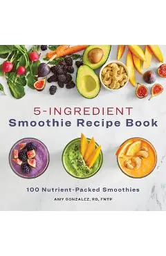 5 Ingredient Smoothie Recipe Book: 100 Nutrient-Packed Smoothies - Amy Gonzalez